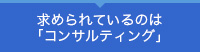 求められているのは「コンサルティング」