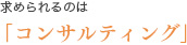 求められるのは「コンサルティング」